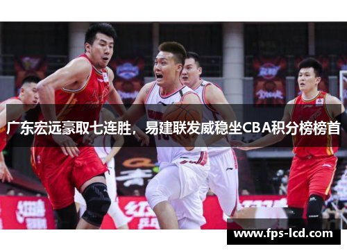 广东宏远豪取七连胜，易建联发威稳坐CBA积分榜榜首